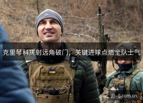克里琴科搓射远角破门,关键进球点燃全队士气 克里琴科搓射远角破门,关键进球点燃全队士气