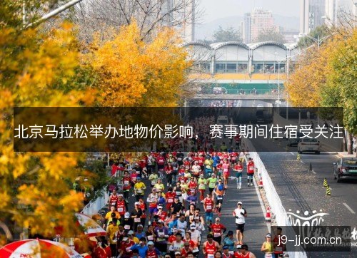 北京马拉松举办地物价影响,赛事期间住宿受关注 北京马拉松举办地物价影响,赛事期间住宿受关注